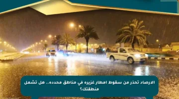 الأرصاد تحذر من سقوط أمطار غزيرة في مناطق محددة.. هل تشمل منطقتك؟